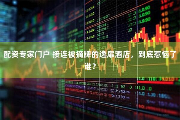 配资专家门户 接连被摘牌的逸扉酒店，到底惹恼了谁？