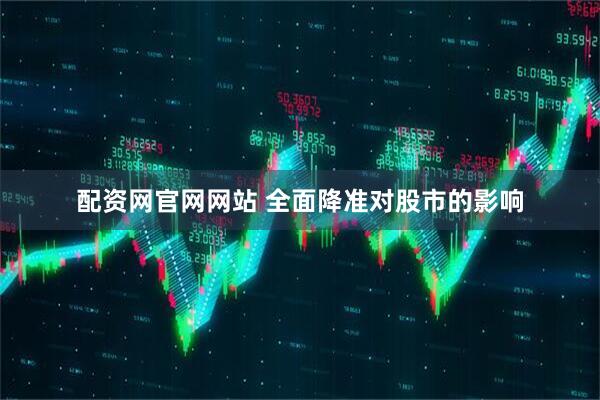 配资网官网网站 全面降准对股市的影响