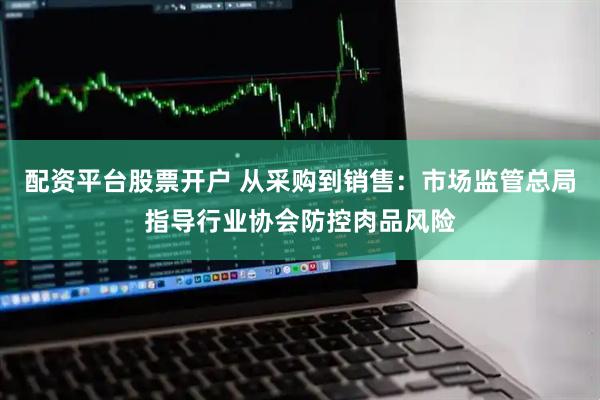 配资平台股票开户 从采购到销售：市场监管总局指导行业协会防控肉品风险