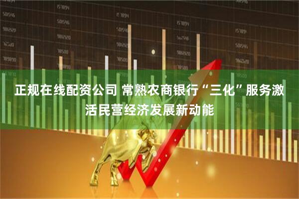 正规在线配资公司 常熟农商银行“三化”服务激活民营经济发展新动能