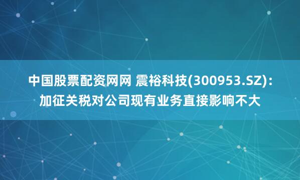 中国股票配资网网 震裕科技(300953.SZ)：加征关税对公司现有业务直接影响不大