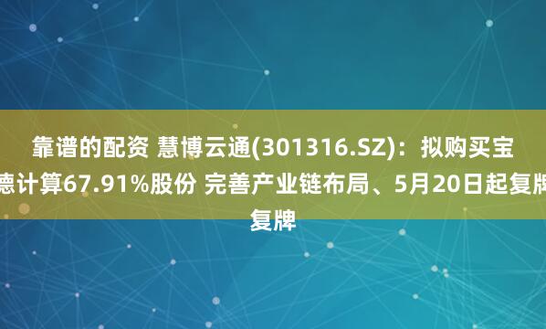靠谱的配资 慧博云通(301316.SZ)：拟购买宝德计算67.91%股份 完善产业链布局、5月20日起复牌