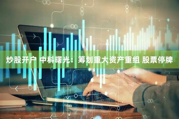 炒股开户 中科曙光：筹划重大资产重组 股票停牌