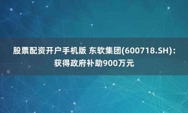 股票配资开户手机版 东软集团(600718.SH)：获得政府补助900万元