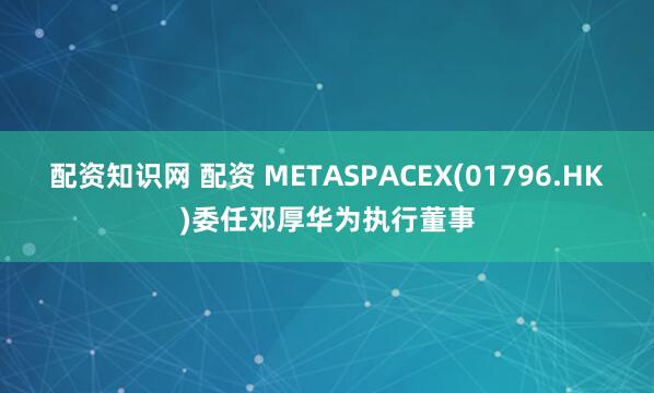 配资知识网 配资 METASPACEX(01796.HK)委任邓厚华为执行董事