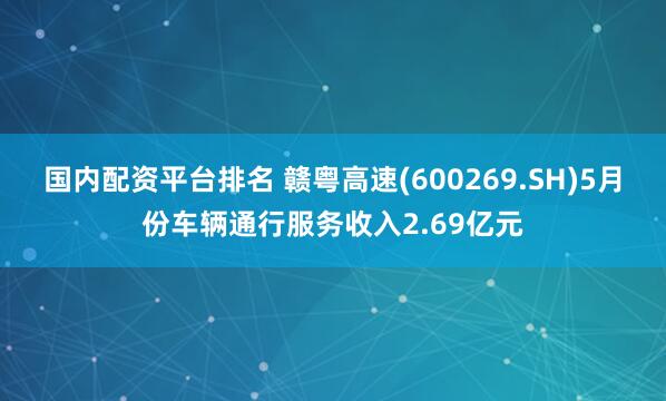 国内配资平台排名 赣粤高速(600269.SH)5月份车辆通行服务收入2.69亿元
