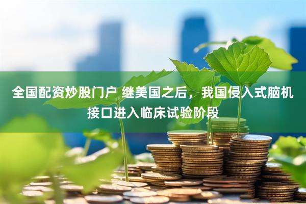 全国配资炒股门户 继美国之后，我国侵入式脑机接口进入临床试验阶段