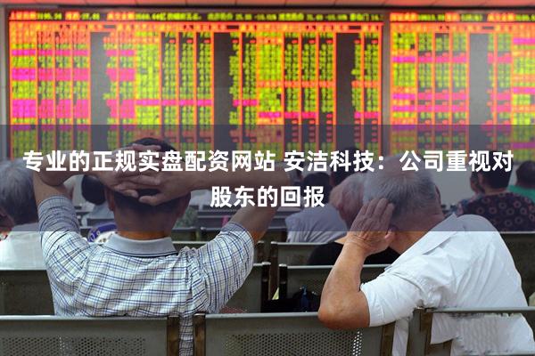 专业的正规实盘配资网站 安洁科技：公司重视对股东的回报