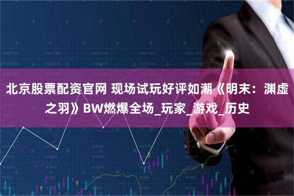 北京股票配资官网 现场试玩好评如潮《明末：渊虚之羽》BW燃爆全场_玩家_游戏_历史