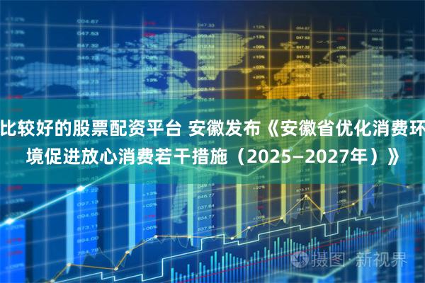 比较好的股票配资平台 安徽发布《安徽省优化消费环境促进放心消费若干措施（2025—2027年）》