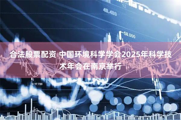 合法股票配资 中国环境科学学会2025年科学技术年会在南京举行