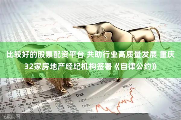 比较好的股票配资平台 共助行业高质量发展 重庆32家房地产经纪机构签署《自律公约》