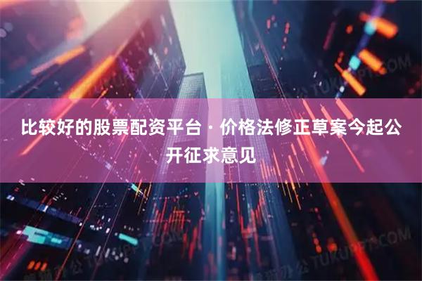 比较好的股票配资平台 · 价格法修正草案今起公开征求意见