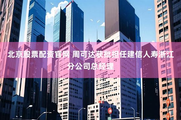 北京股票配资官网 周可达获批担任建信人寿浙江分公司总经理