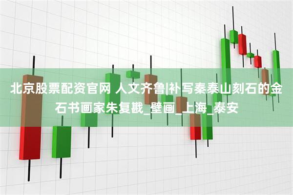 北京股票配资官网 人文齐鲁|补写秦泰山刻石的金石书画家朱复戡_壁画_上海_泰安