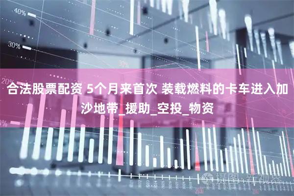 合法股票配资 5个月来首次 装载燃料的卡车进入加沙地带_援助_空投_物资