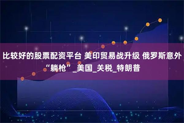比较好的股票配资平台 美印贸易战升级 俄罗斯意外“躺枪”_美国_关税_特朗普