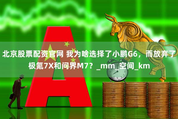北京股票配资官网 我为啥选择了小鹏G6，而放弃了极氪7X和问界M7？_mm_空间_km