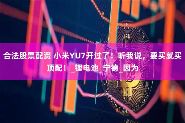 合法股票配资 小米YU7开过了！听我说，要买就买顶配！_锂电池_宁德_因为