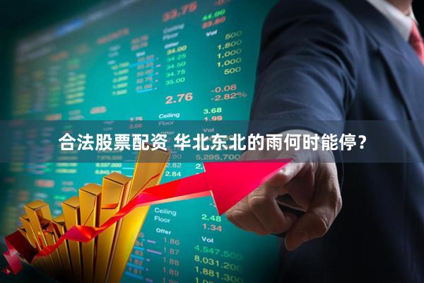 合法股票配资 华北东北的雨何时能停？