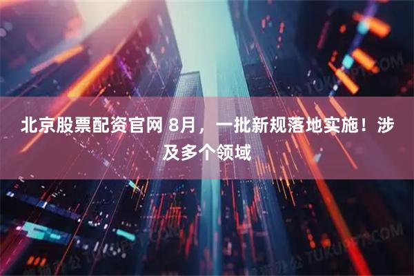 北京股票配资官网 8月，一批新规落地实施！涉及多个领域