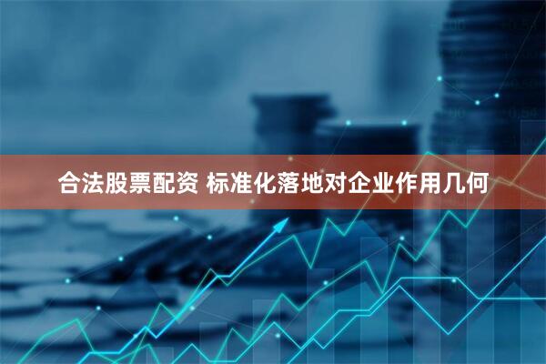合法股票配资 标准化落地对企业作用几何