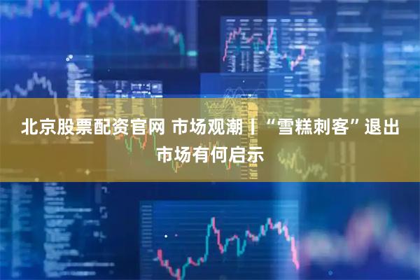 北京股票配资官网 市场观潮丨“雪糕刺客”退出市场有何启示
