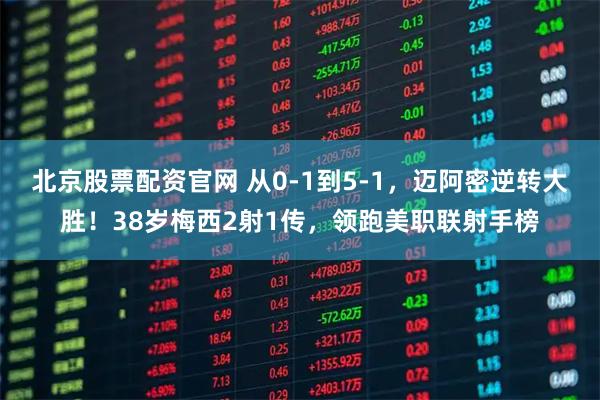 北京股票配资官网 从0-1到5-1，迈阿密逆转大胜！38岁梅西2射1传，领跑美职联射手榜