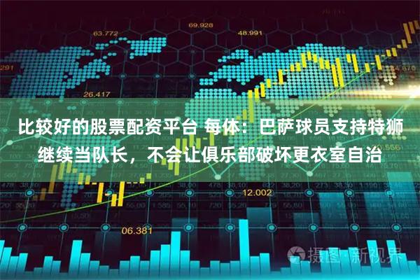比较好的股票配资平台 每体：巴萨球员支持特狮继续当队长，不会让俱乐部破坏更衣室自治