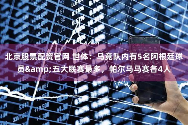 北京股票配资官网 世体：马竞队内有5名阿根廷球员&五大联赛最多，帕尔马马赛各4人