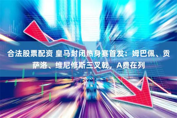 合法股票配资 皇马封闭热身赛首发：姆巴佩、贡萨洛、维尼修斯三叉戟，A费在列