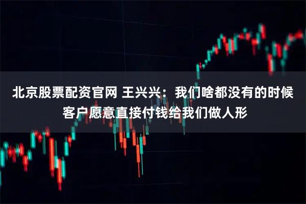 北京股票配资官网 王兴兴：我们啥都没有的时候 客户愿意直接付钱给我们做人形