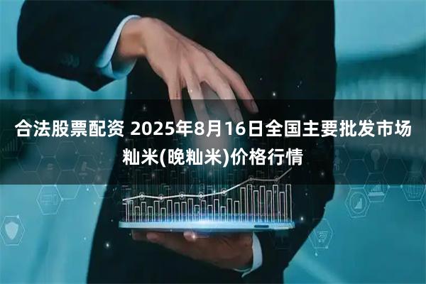 合法股票配资 2025年8月16日全国主要批发市场籼米(晚籼米)价格行情