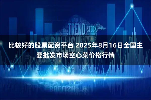 比较好的股票配资平台 2025年8月16日全国主要批发市场空心菜价格行情