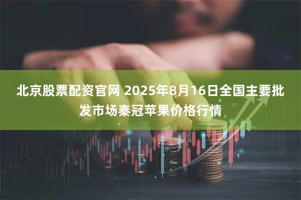 北京股票配资官网 2025年8月16日全国主要批发市场秦冠苹果价格行情