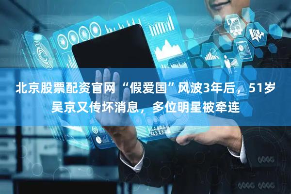 北京股票配资官网 “假爱国”风波3年后，51岁吴京又传坏消息，多位明星被牵连