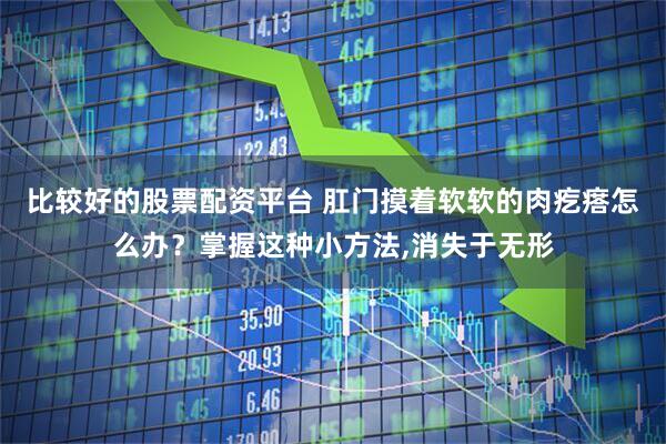 比较好的股票配资平台 肛门摸着软软的肉疙瘩怎么办?掌握这种小方法,消失于无形