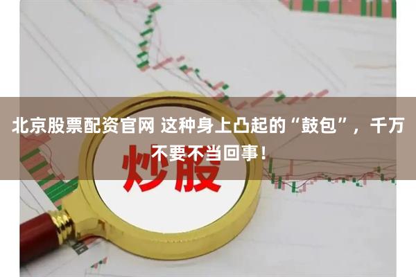 北京股票配资官网 这种身上凸起的“鼓包”,千万不要不当回事!