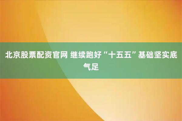 北京股票配资官网 继续跑好“十五五”基础坚实底气足