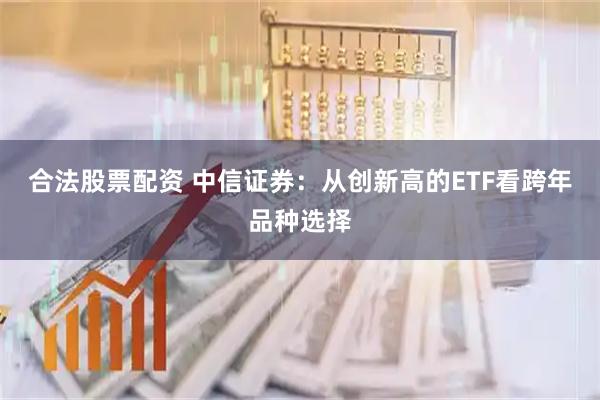 合法股票配资 中信证券：从创新高的ETF看跨年品种选择