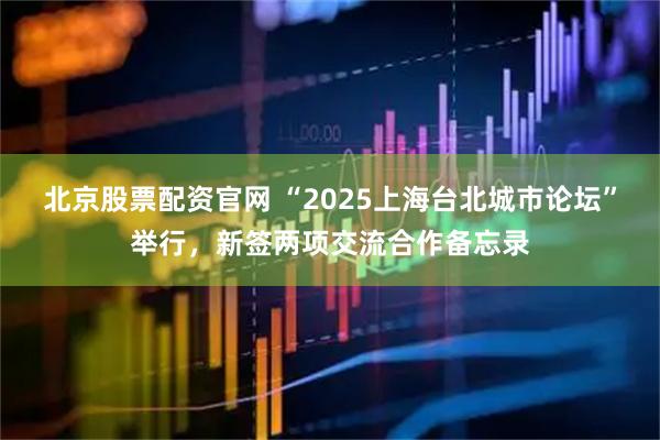北京股票配资官网 “2025上海台北城市论坛”举行,新签两项交流合作备忘录