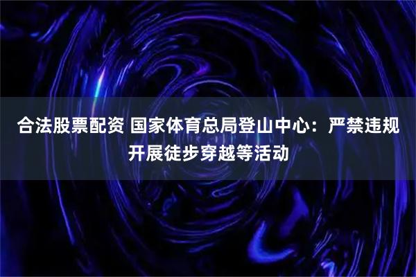 合法股票配资 国家体育总局登山中心:严禁违规开展徒步穿越等活动