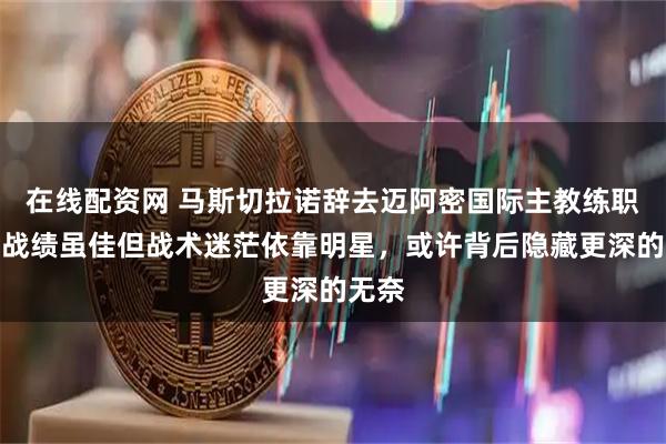 在线配资网 马斯切拉诺辞去迈阿密国际主教练职位，战绩虽佳但战术迷茫依靠明星，或许背后隐藏更深的无奈