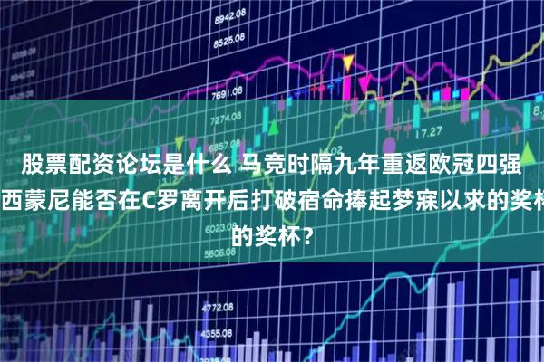 股票配资论坛是什么 马竞时隔九年重返欧冠四强，西蒙尼能否在C罗离开后打破宿命捧起梦寐以求的奖杯？