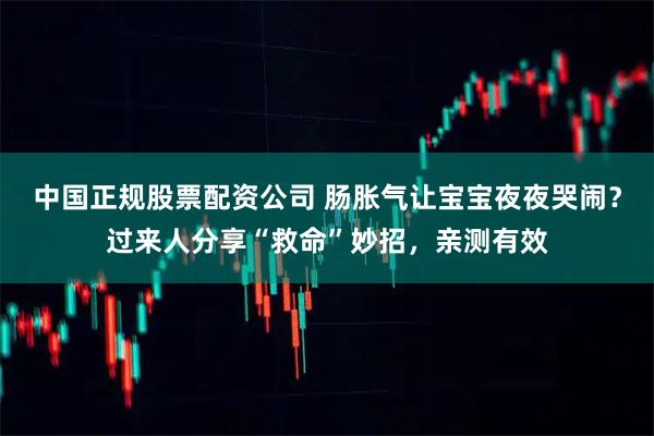 中国正规股票配资公司 肠胀气让宝宝夜夜哭闹？过来人分享“救命”妙招，亲测有效