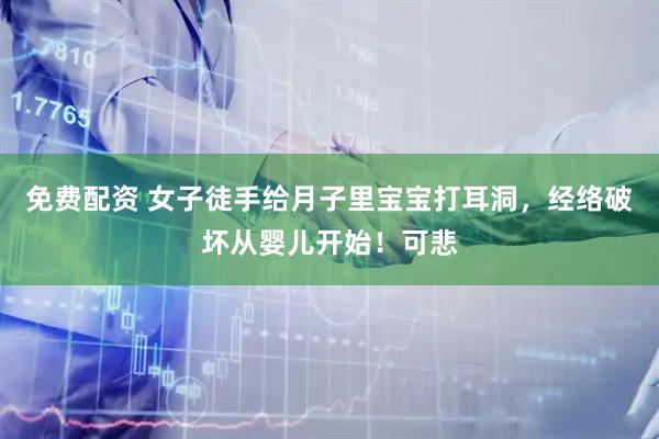 免费配资 女子徒手给月子里宝宝打耳洞，经络破坏从婴儿开始！可悲