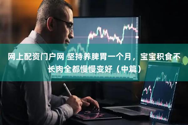 网上配资门户网 坚持养脾胃一个月，宝宝积食不长肉全都慢慢变好（中篇）