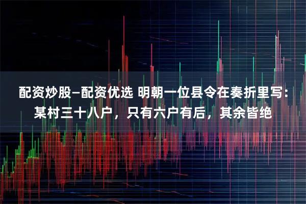 配资炒股—配资优选 明朝一位县令在奏折里写：某村三十八户，只有六户有后，其余皆绝