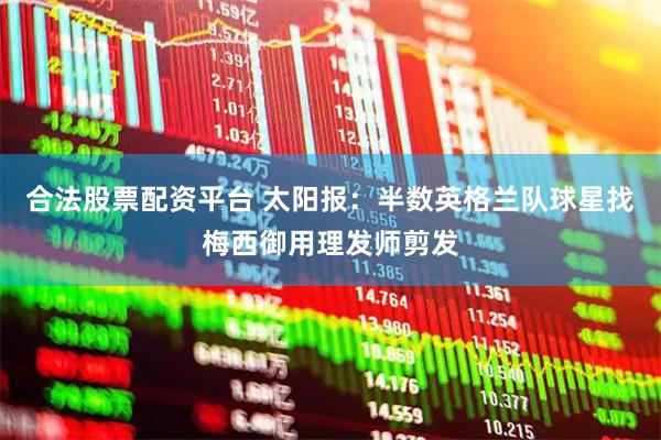 合法股票配资平台 太阳报：半数英格兰队球星找梅西御用理发师剪发