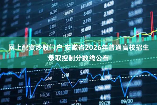 网上配资炒股门户 安徽省2026年普通高校招生录取控制分数线公布